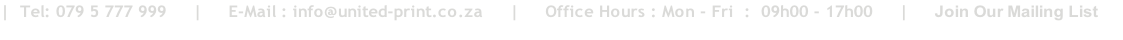 |  Tel: 079 5 777 999     |     E-Mail : info@united-print.co.za     |     Office Hours : Mon - Fri  :  09h00 - 17h00     |     Join Our Mailing List     |